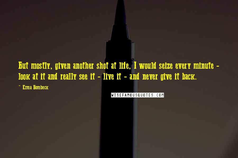 Erma Bombeck quotes: But mostly, given another shot at life, I would seize every minute - look at it and really see it - live it - and never give it back.