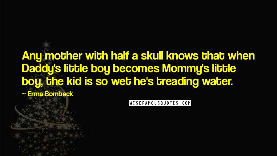 Erma Bombeck quotes: Any mother with half a skull knows that when Daddy's little boy becomes Mommy's little boy, the kid is so wet he's treading water.