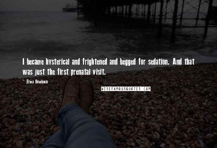 Erma Bombeck quotes: I became hysterical and frightened and begged for sedation. And that was just the first prenatal visit.