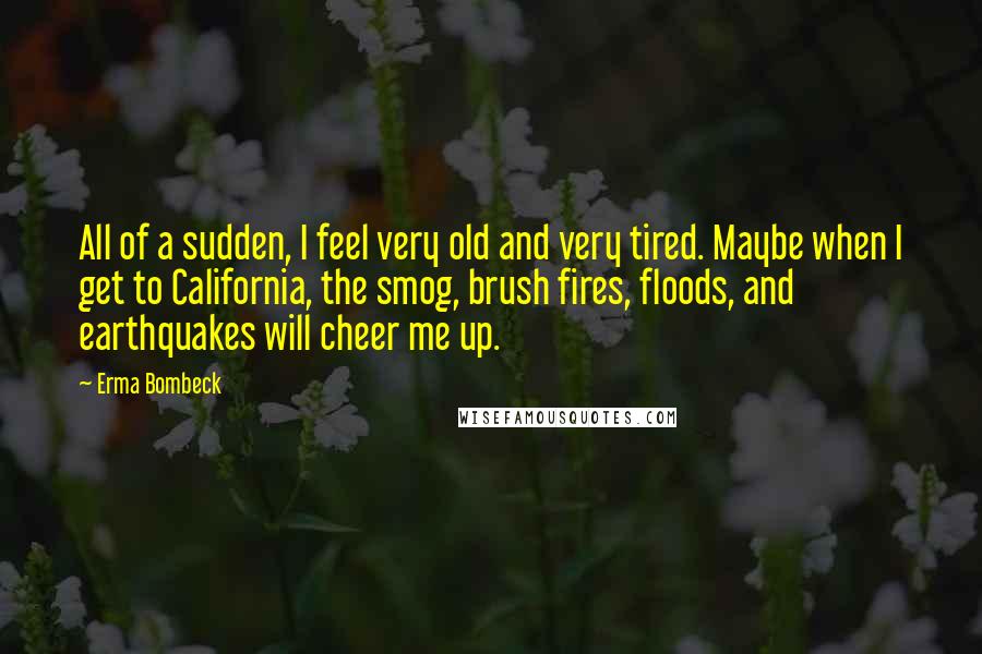 Erma Bombeck quotes: All of a sudden, I feel very old and very tired. Maybe when I get to California, the smog, brush fires, floods, and earthquakes will cheer me up.