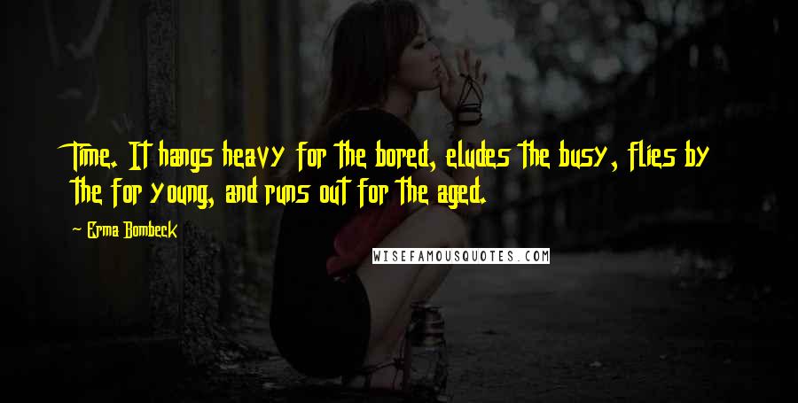 Erma Bombeck quotes: Time. It hangs heavy for the bored, eludes the busy, flies by the for young, and runs out for the aged.