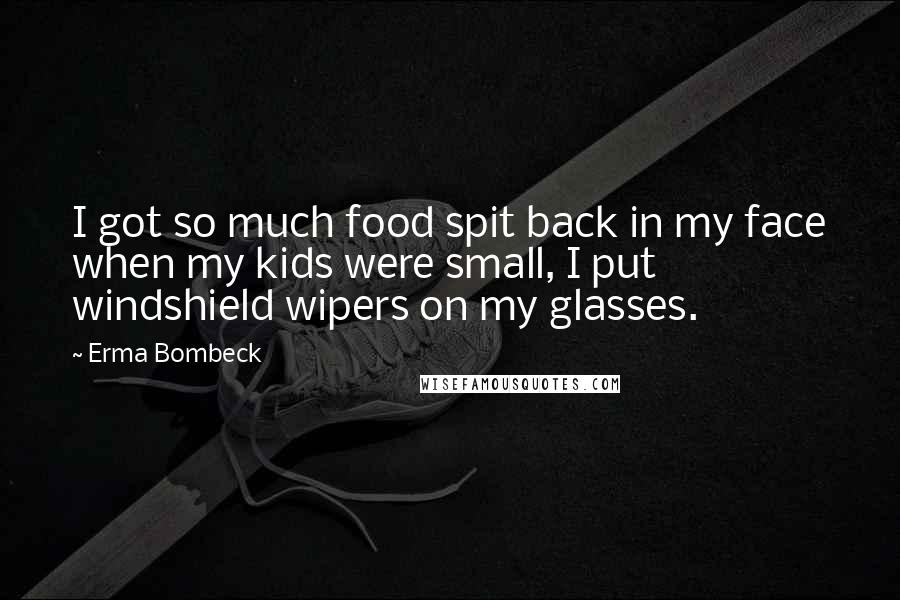 Erma Bombeck quotes: I got so much food spit back in my face when my kids were small, I put windshield wipers on my glasses.