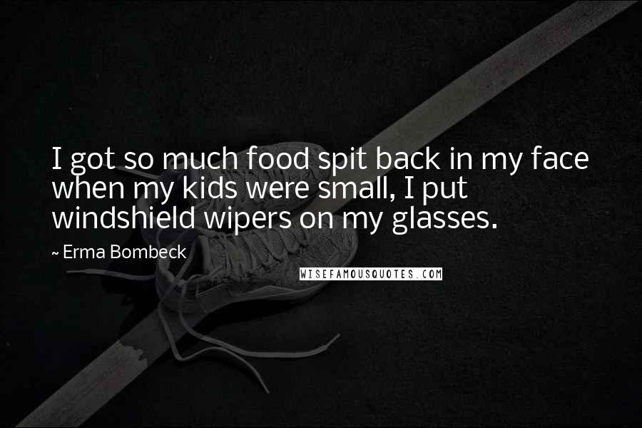 Erma Bombeck quotes: I got so much food spit back in my face when my kids were small, I put windshield wipers on my glasses. Erma Bombeck quotes: I got so much food spit back in my face when my kids were small, I put windshield wipers on my glasses.