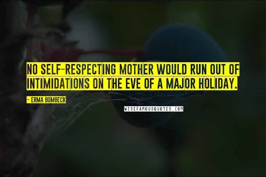 Erma Bombeck quotes: No self-respecting mother would run out of intimidations on the eve of a major holiday.
