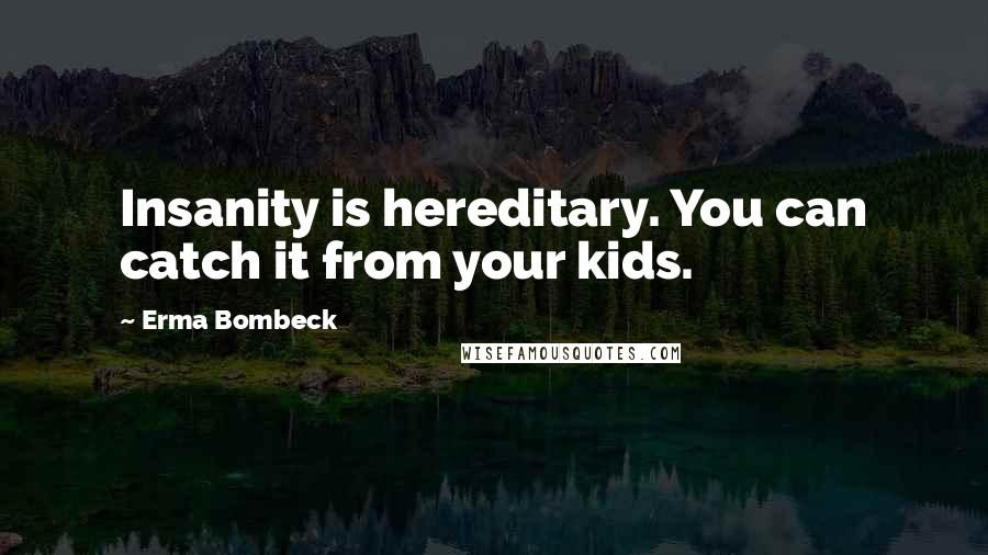 Erma Bombeck quotes: Insanity is hereditary. You can catch it from your kids.