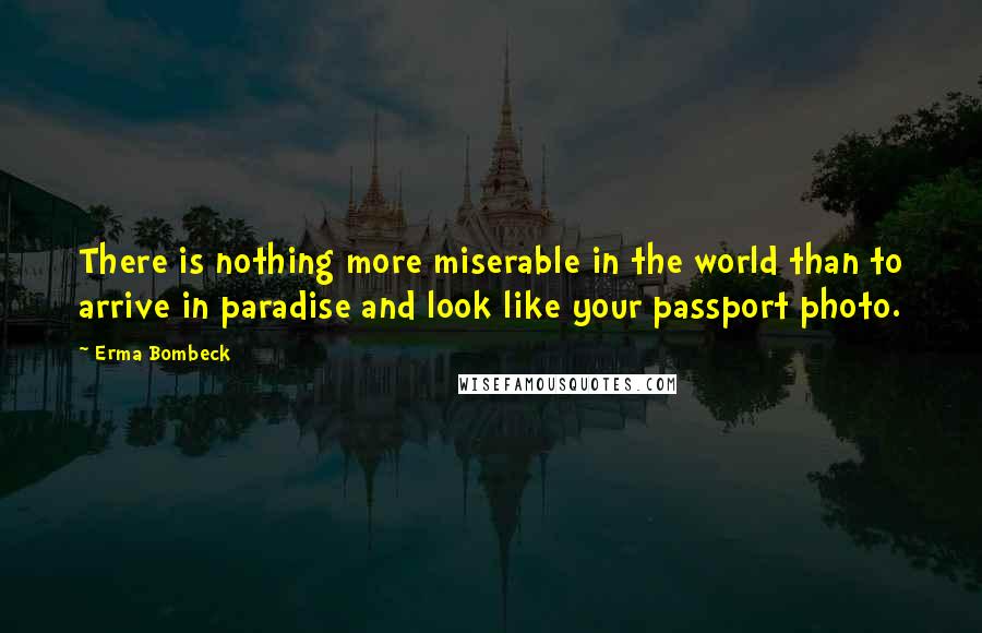 Erma Bombeck quotes: There is nothing more miserable in the world than to arrive in paradise and look like your passport photo.
