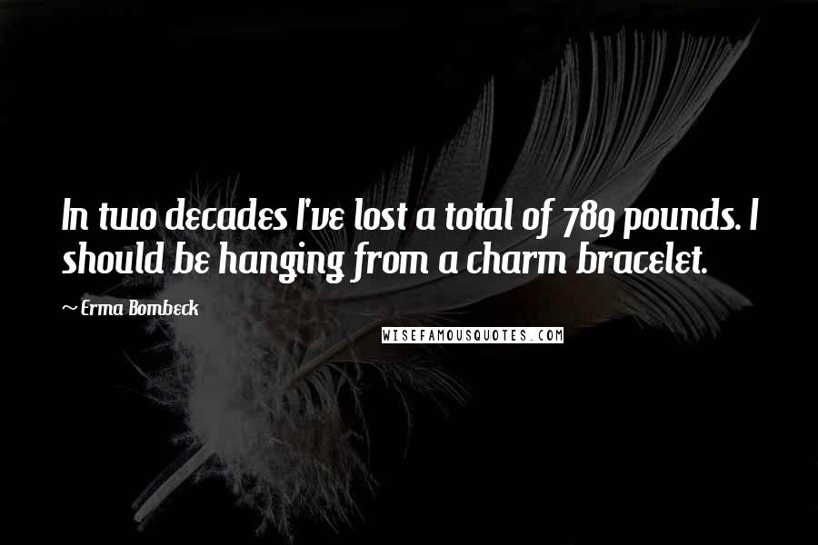 Erma Bombeck quotes: In two decades I've lost a total of 789 pounds. I should be hanging from a charm bracelet.