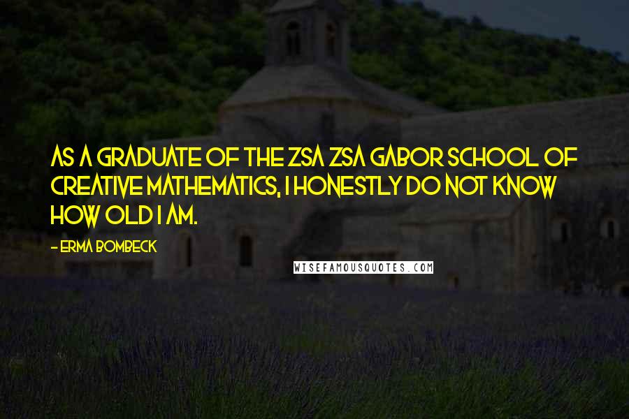 Erma Bombeck quotes: As a graduate of the Zsa Zsa Gabor School of Creative mathematics, I honestly do not know how old I am.