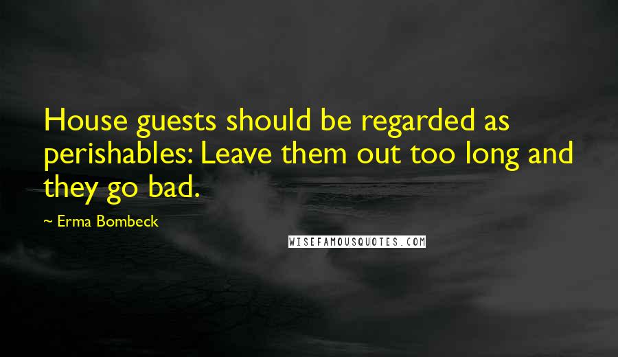Erma Bombeck quotes: House guests should be regarded as perishables: Leave them out too long and they go bad.