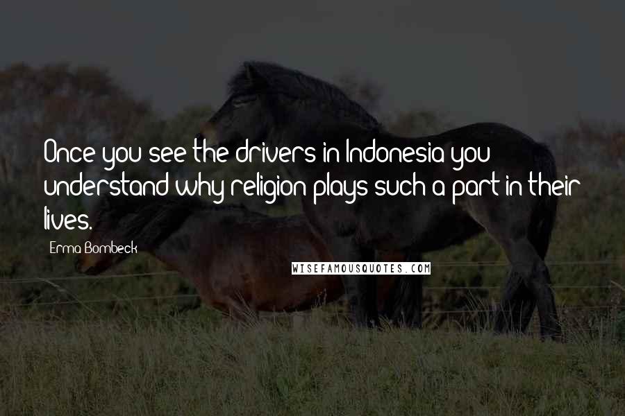 Erma Bombeck quotes: Once you see the drivers in Indonesia you understand why religion plays such a part in their lives.