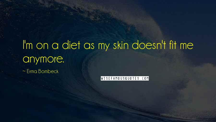 Erma Bombeck quotes: I'm on a diet as my skin doesn't fit me anymore.