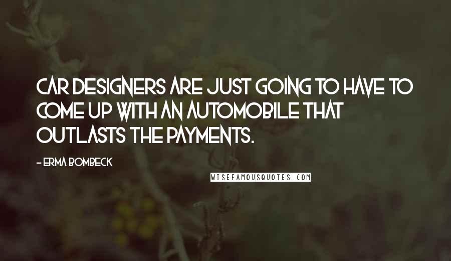 Erma Bombeck quotes: Car designers are just going to have to come up with an automobile that outlasts the payments.