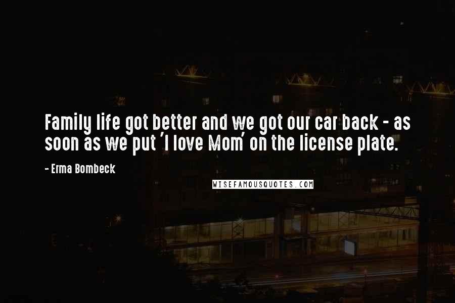 Erma Bombeck quotes: Family life got better and we got our car back - as soon as we put 'I love Mom' on the license plate. Erma Bombeck quotes: Family life got better and we got our car back - as soon as we put 'I love Mom' on the license plate.
