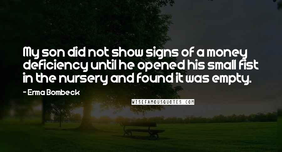 Erma Bombeck quotes: My son did not show signs of a money deficiency until he opened his small fist in the nursery and found it was empty.