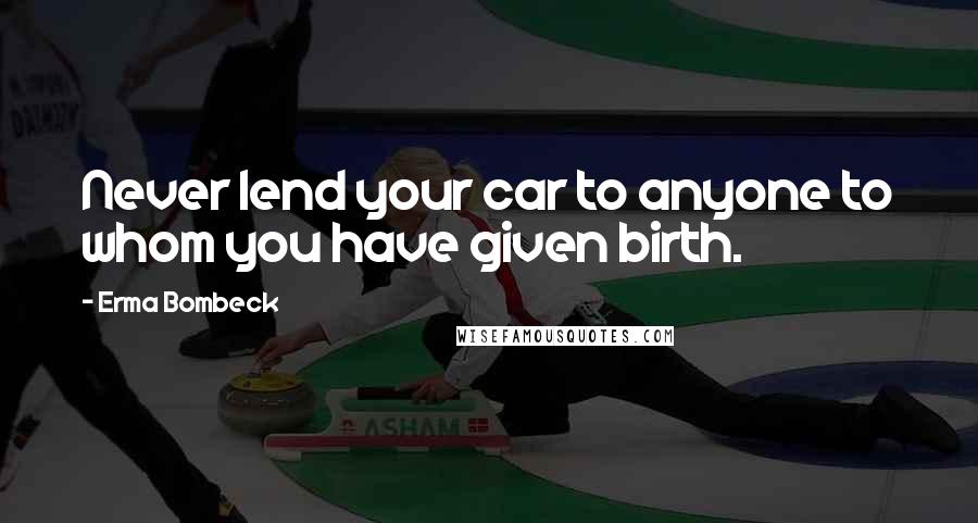 Erma Bombeck quotes: Never lend your car to anyone to whom you have given birth.