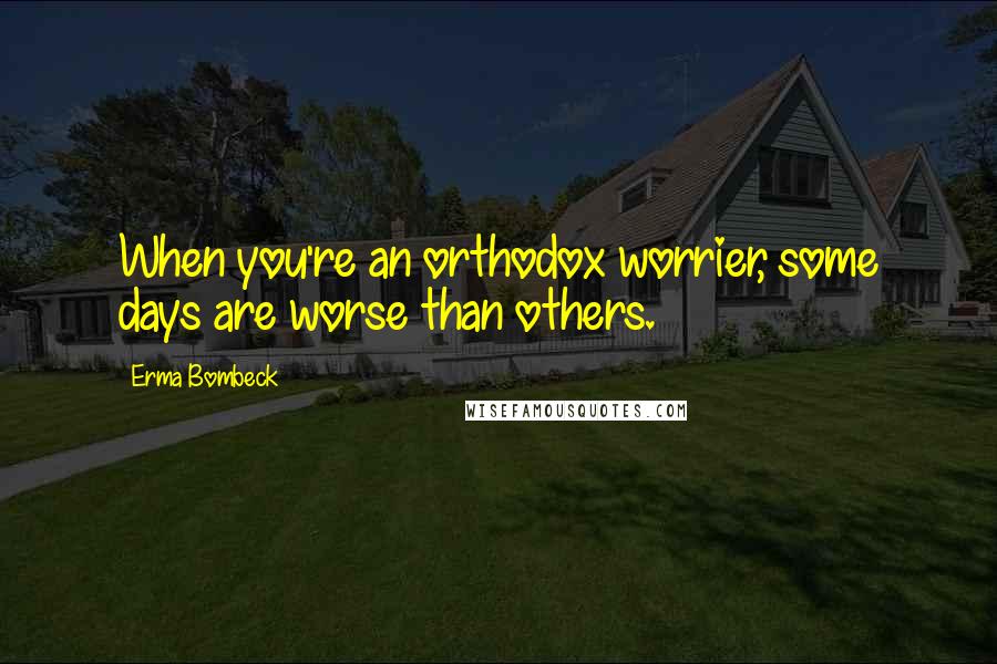 Erma Bombeck quotes: When you're an orthodox worrier, some days are worse than others.