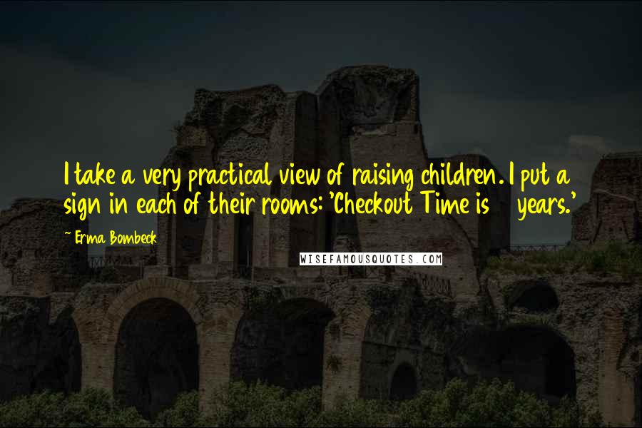 Erma Bombeck quotes: I take a very practical view of raising children. I put a sign in each of their rooms: 'Checkout Time is 18 years.'