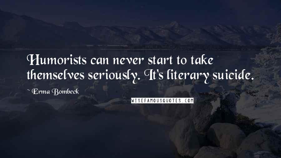 Erma Bombeck quotes: Humorists can never start to take themselves seriously. It's literary suicide.