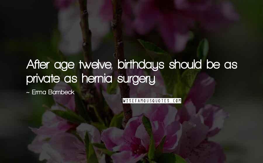 Erma Bombeck quotes: After age twelve, birthdays should be as private as hernia surgery.