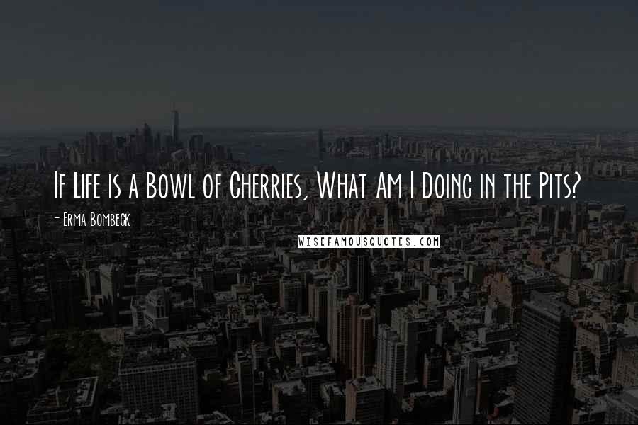 Erma Bombeck quotes: If Life is a Bowl of Cherries, What Am I Doing in the Pits?