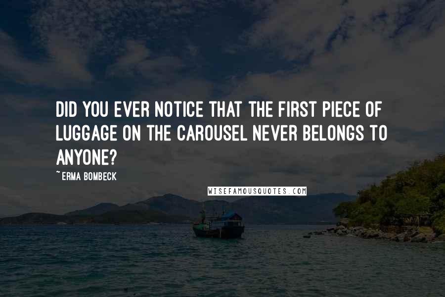 Erma Bombeck quotes: Did you ever notice that the first piece of luggage on the carousel never belongs to anyone?