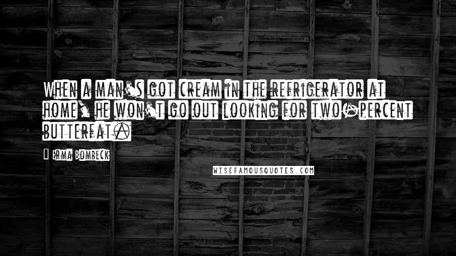 Erma Bombeck quotes: When a man's got cream in the refrigerator at home, he won't go out looking for two-percent butterfat.