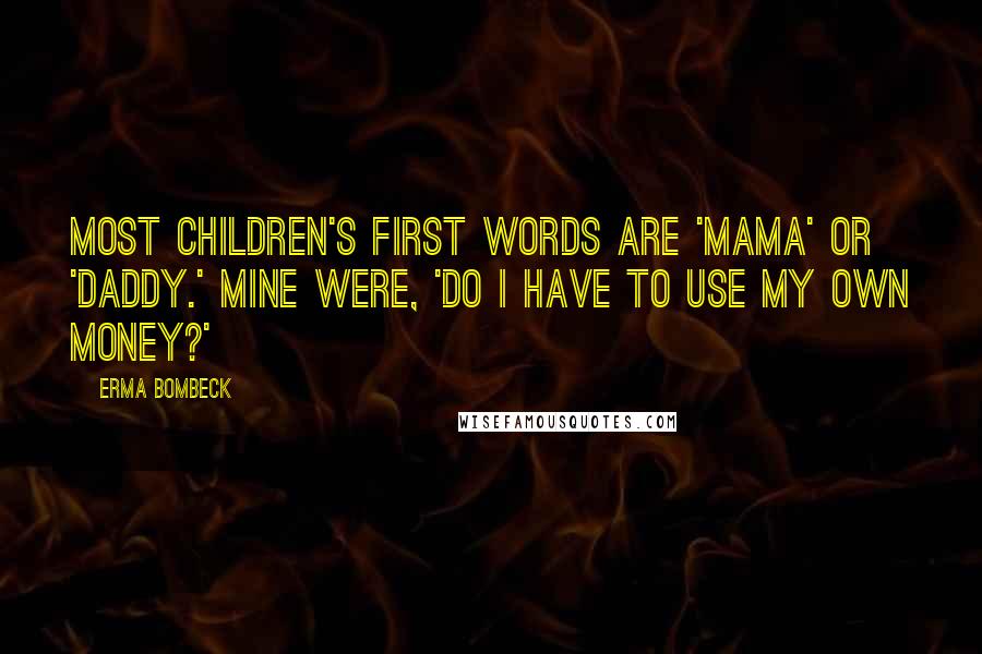Erma Bombeck quotes: Most children's first words are 'Mama' or 'Daddy.' Mine were, 'Do I have to use my own money?'