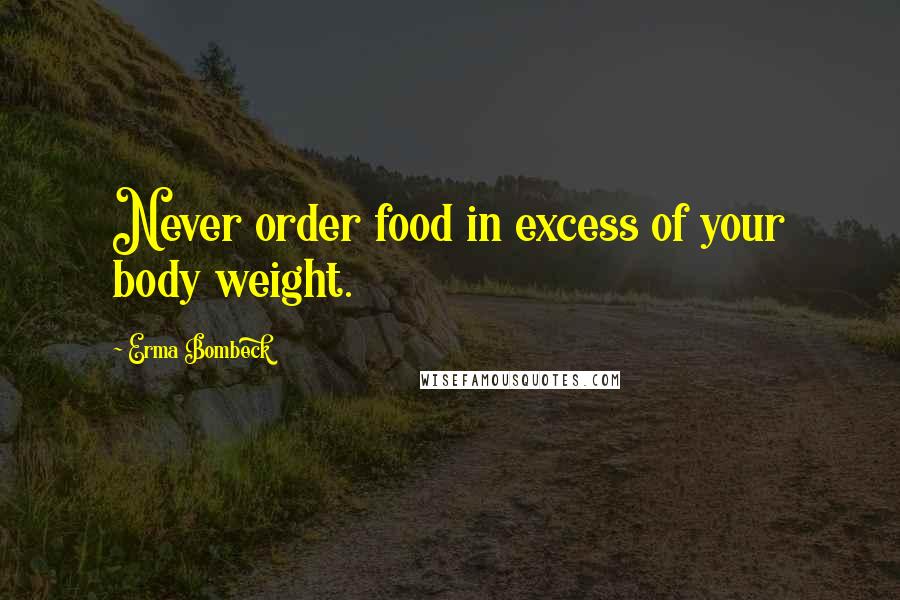 Erma Bombeck quotes: Never order food in excess of your body weight.