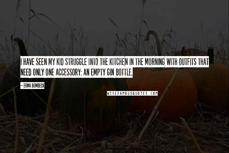 Erma Bombeck quotes: I have seen my kid struggle into the kitchen in the morning with outfits that need only one accessory: an empty gin bottle.