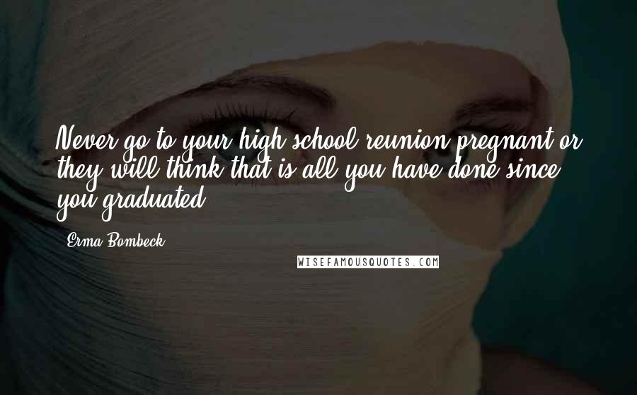Erma Bombeck quotes: Never go to your high school reunion pregnant or they will think that is all you have done since you graduated.