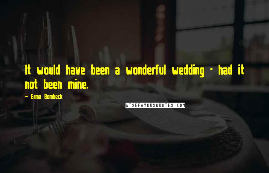 Erma Bombeck quotes: It would have been a wonderful wedding - had it not been mine.