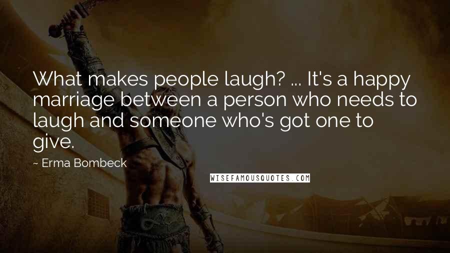 Erma Bombeck quotes: What makes people laugh? ... It's a happy marriage between a person who needs to laugh and someone who's got one to give.