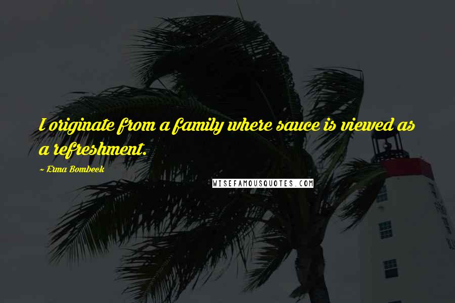 Erma Bombeck quotes: I originate from a family where sauce is viewed as a refreshment.