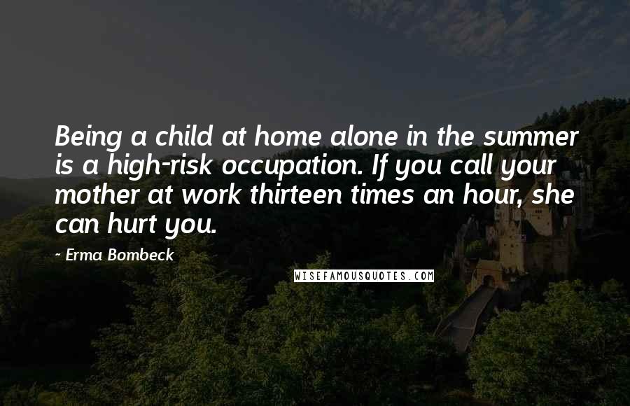 Erma Bombeck quotes: Being a child at home alone in the summer is a high-risk occupation. If you call your mother at work thirteen times an hour, she can hurt you.