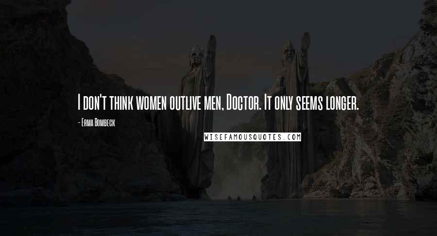 Erma Bombeck quotes: I don't think women outlive men, Doctor. It only seems longer.