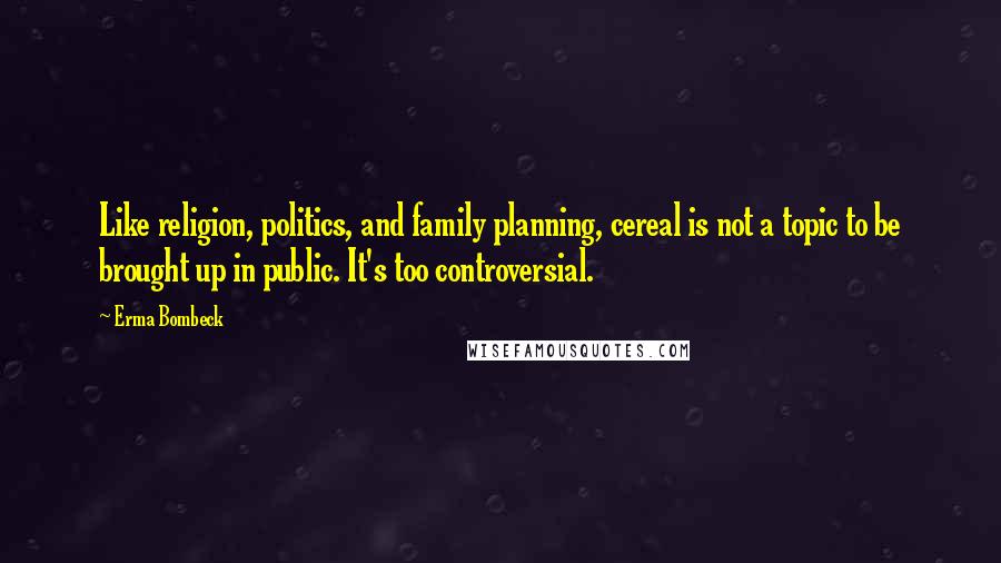 Erma Bombeck quotes: Like religion, politics, and family planning, cereal is not a topic to be brought up in public. It's too controversial.