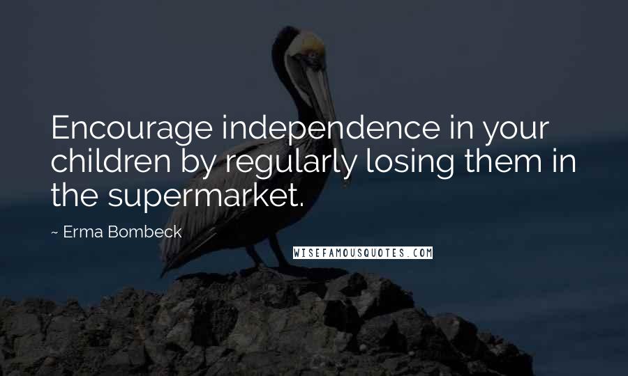 Erma Bombeck quotes: Encourage independence in your children by regularly losing them in the supermarket.