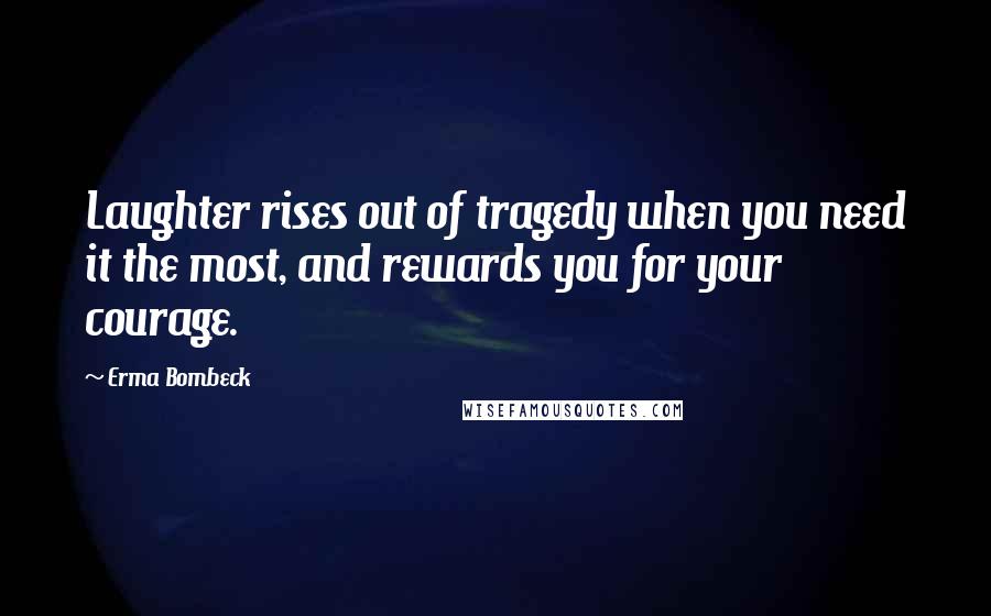 Erma Bombeck quotes: Laughter rises out of tragedy when you need it the most, and rewards you for your courage.