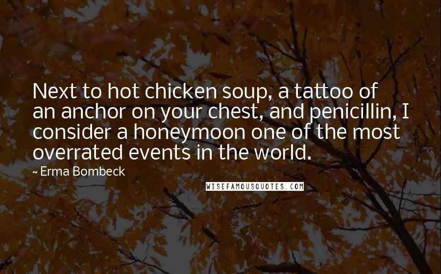 Erma Bombeck quotes: Next to hot chicken soup, a tattoo of an anchor on your chest, and penicillin, I consider a honeymoon one of the most overrated events in the world.