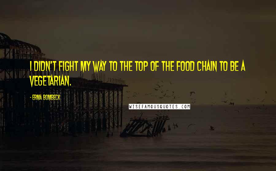 Erma Bombeck quotes: I didn't fight my way to the top of the food chain to be a vegetarian.