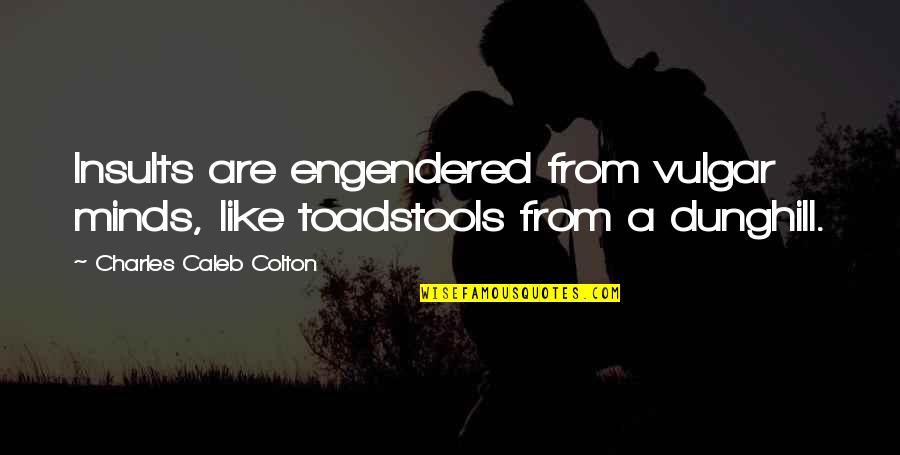 Erma Burbank Quotes By Charles Caleb Colton: Insults are engendered from vulgar minds, like toadstools Erma Burbank Quotes By Charles Caleb Colton: Insults are engendered from vulgar minds, like toadstools