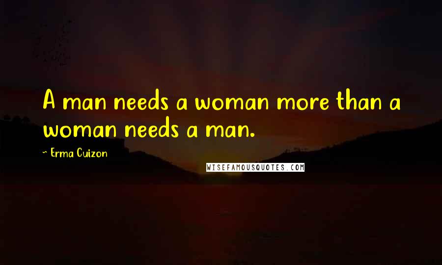 Erma Cuizon quotes: A man needs a woman more than a woman needs a man.
