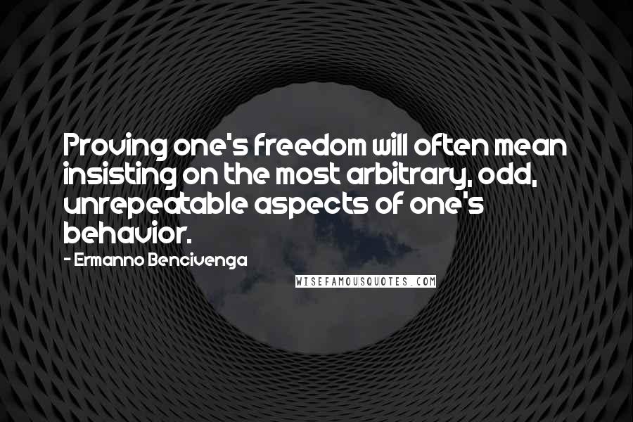 Ermanno Bencivenga quotes: Proving one's freedom will often mean insisting on the most arbitrary, odd, unrepeatable aspects of one's behavior.