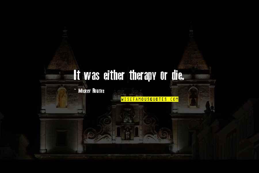 Ermete Torregrossa Quotes By Mickey Rourke: It was either therapy or die. Ermete Torregrossa Quotes By Mickey Rourke: It was either therapy or die.