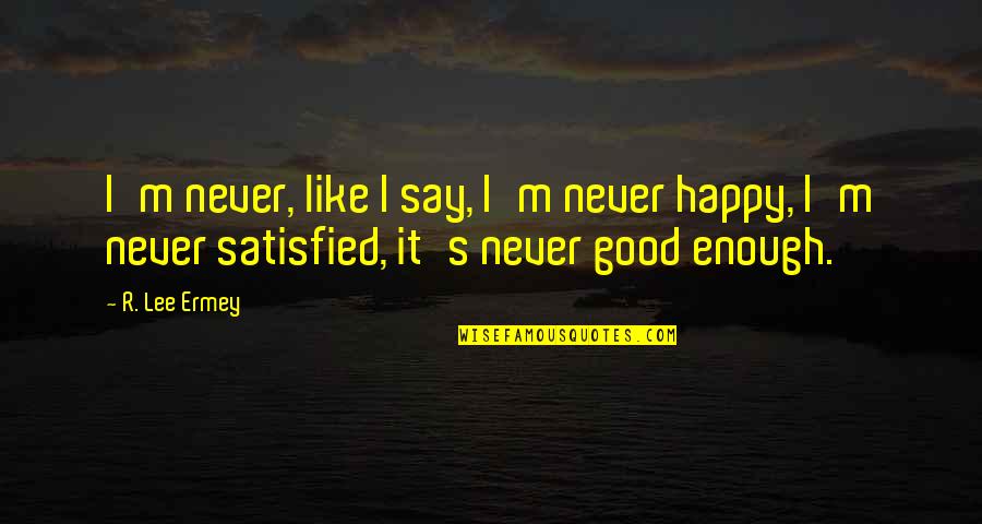 Ermey Quotes By R. Lee Ermey: I'm never, like I say, I'm never happy,