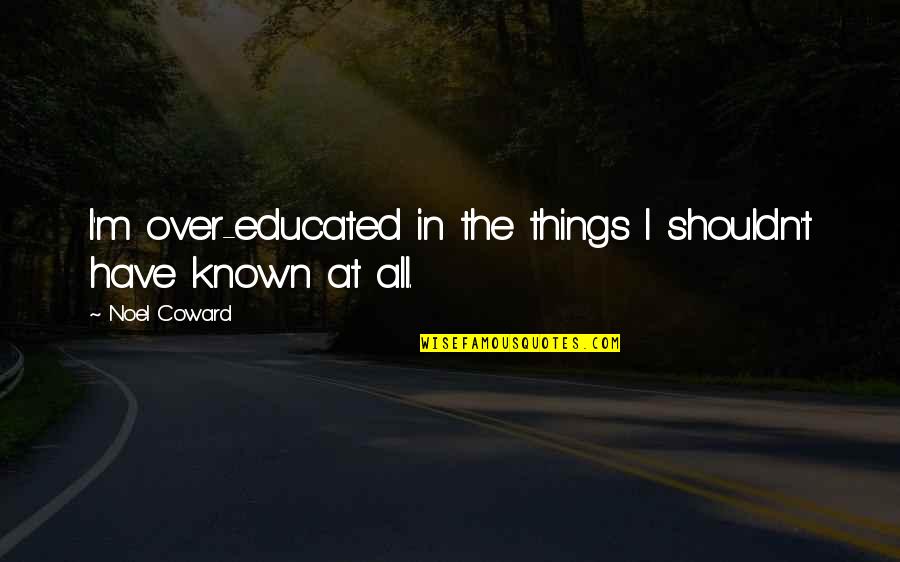 Ermilios Quotes By Noel Coward: I'm over-educated in the things I shouldn't have