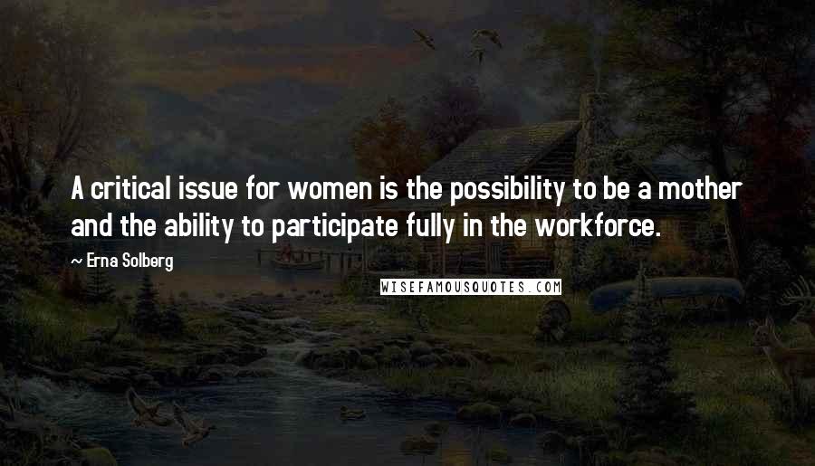 Erna Solberg quotes: A critical issue for women is the possibility to be a mother and the ability to participate fully in the workforce.