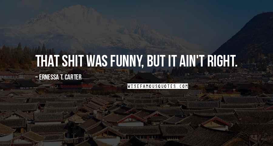 Ernessa T. Carter quotes: That shit was funny, but it ain't right.