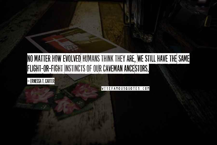 Ernessa T. Carter quotes: No matter how evolved humans think they are, we still have the same flight-or-fight instincts of our caveman ancestors.