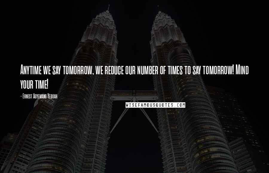 Ernest Agyemang Yeboah quotes: Anytime we say tomorrow, we reduce our number of times to say tomorrow! Mind your time!